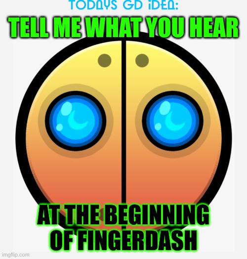 idea #6 (or fingerbang if you want to be specific) | TELL ME WHAT YOU HEAR; AT THE BEGINNING OF FINGERDASH | image tagged in gd idea template,geometry dash,music | made w/ Imgflip meme maker