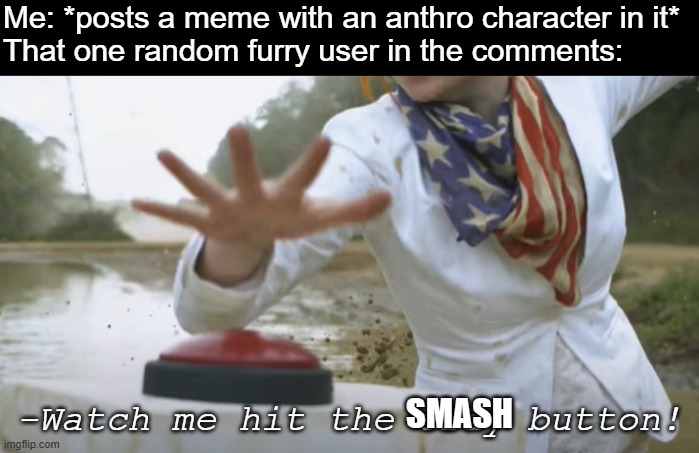 *Dies from cringe* | Me: *posts a meme with an anthro character in it*
That one random furry user in the comments:; SMASH | image tagged in watch me hit the cray button,anthro,furries,smash,cringe | made w/ Imgflip meme maker