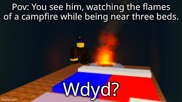 Pov: You see him, watching the flames of a campfire while being near three beds. Wdyd? | made w/ Imgflip meme maker