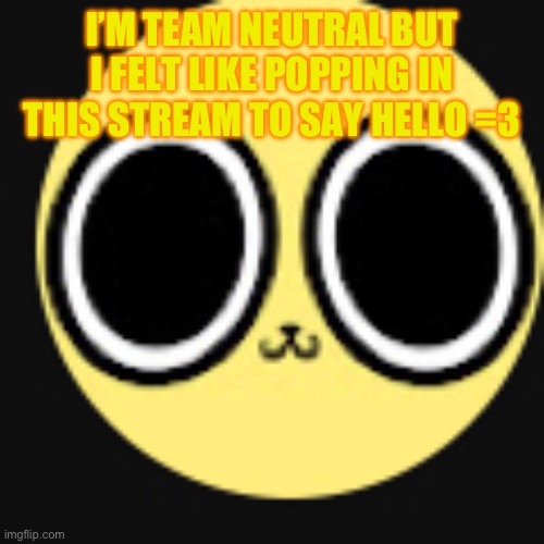 I’M TEAM NEUTRAL BUT I FELT LIKE POPPING IN THIS STREAM TO SAY HELLO =3 | made w/ Imgflip meme maker