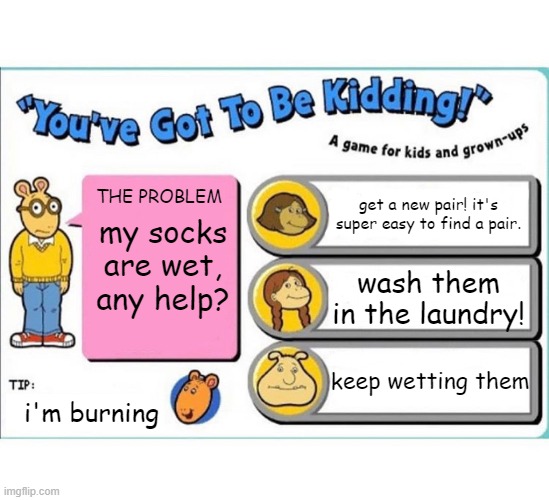 You've got to be kidding | get a new pair! it's super easy to find a pair. THE PROBLEM; my socks are wet, any help? wash them in the laundry! keep wetting them; i'm burning | image tagged in you've got to be kidding | made w/ Imgflip meme maker