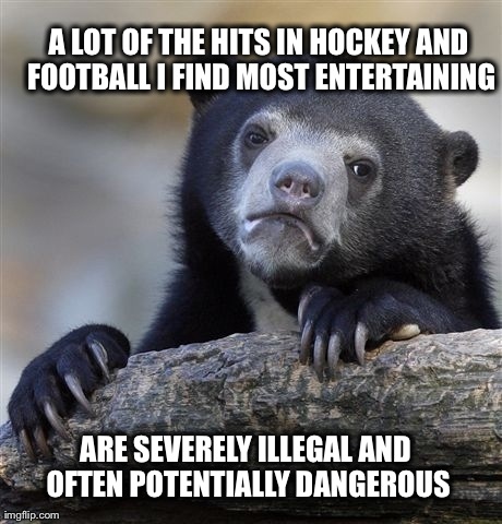 Confession Bear | A LOT OF THE HITS IN HOCKEY AND FOOTBALL I FIND MOST ENTERTAINING ARE SEVERELY ILLEGAL AND OFTEN POTENTIALLY DANGEROUS | image tagged in memes,confession bear | made w/ Imgflip meme maker