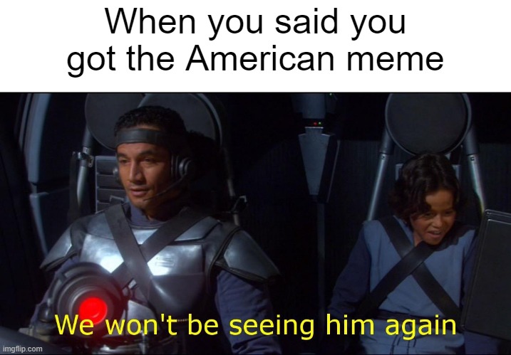 I said I was an American meme | When you said you got the American meme | image tagged in we won't be seeing him again,memes | made w/ Imgflip meme maker