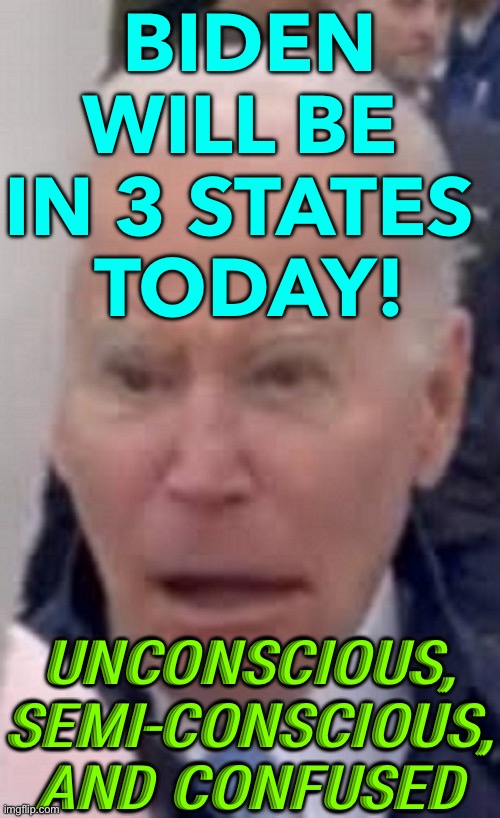 Biden Will Be In 3 States Today | BIDEN WILL BE 
IN 3 STATES 
TODAY! UNCONSCIOUS, SEMI-CONSCIOUS, AND CONFUSED | image tagged in joe biden | made w/ Imgflip meme maker
