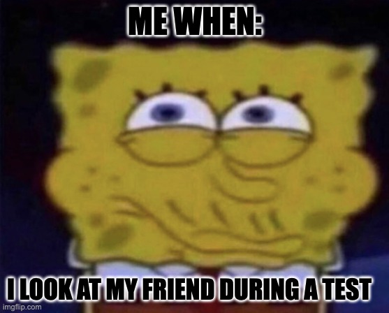 ME WHEN:; I LOOK AT MY FRIEND DURING A TEST | image tagged in friends,school | made w/ Imgflip meme maker