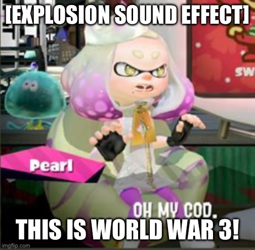 oh my cod (god) splatoon 2 pearl | [EXPLOSION SOUND EFFECT]; THIS IS WORLD WAR 3! | image tagged in oh my cod god splatoon 2 pearl | made w/ Imgflip meme maker