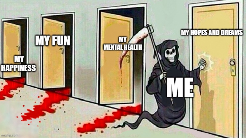 death knocking at the door | MY HOPES AND DREAMS; MY MENTAL HEALTH; MY HAPPINESS; MY FUN; ME | image tagged in death knocking at the door | made w/ Imgflip meme maker