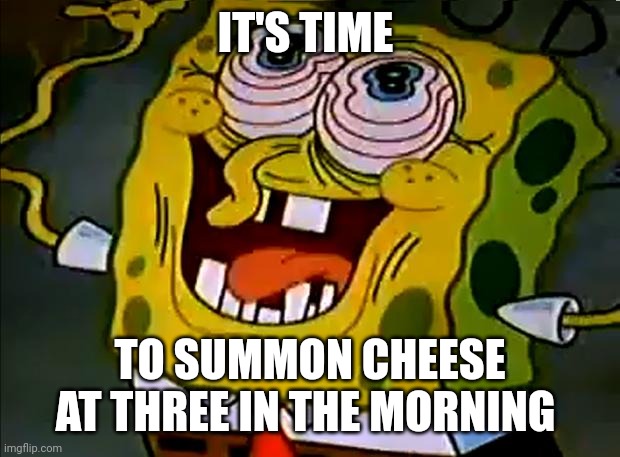 Time to summon cheese at three in the morning | IT'S TIME; TO SUMMON CHEESE AT THREE IN THE MORNING | image tagged in musically insane spongebob,3am,cheese | made w/ Imgflip meme maker