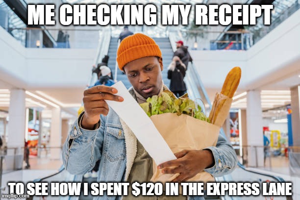 Expensive groceries | ME CHECKING MY RECEIPT; TO SEE HOW I SPENT $120 IN THE EXPRESS LANE | image tagged in prices,groceries,expensive,cost to much,wtf | made w/ Imgflip meme maker