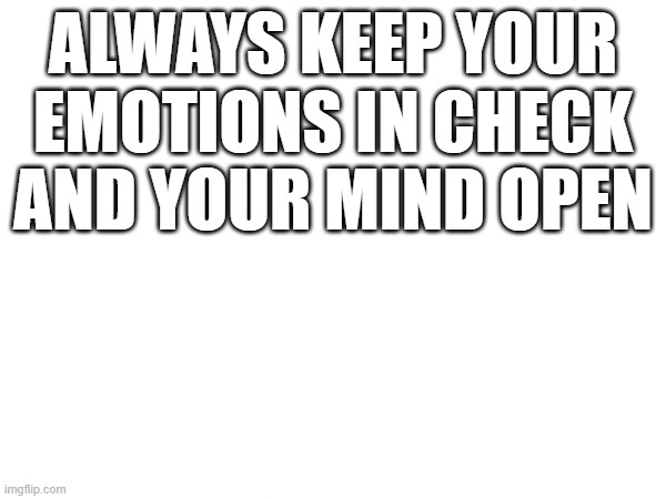 ALWAYS KEEP YOUR EMOTIONS IN CHECK AND YOUR MIND OPEN | image tagged in the great awakening | made w/ Imgflip meme maker