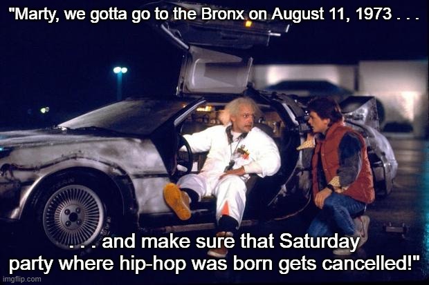 Back to the future Stop Hip Hop | "Marty, we gotta go to the Bronx on August 11, 1973 . . . . . . and make sure that Saturday party where hip-hop was born gets cancelled!" | image tagged in back to the future,i hate hip-hop,i hate rap,rap sucks | made w/ Imgflip meme maker