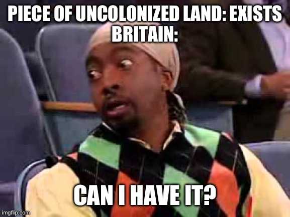 no, britain! stop! send this to britain | PIECE OF UNCOLONIZED LAND: EXISTS
BRITAIN:; CAN I HAVE IT? | image tagged in can i have it,britain | made w/ Imgflip meme maker