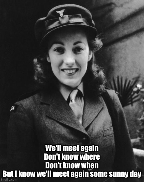 Vera… what has become of you | We'll meet again
Don't know where
Don't know when
But I know we'll meet again some sunny day | image tagged in dame vera lynn,until we meet again,sunny | made w/ Imgflip meme maker