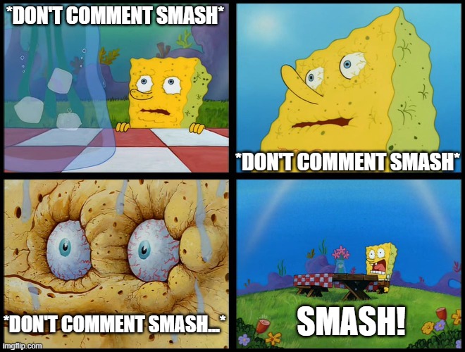 Spongebob - "I Don't Need It" (by Henry-C) | *DON'T COMMENT SMASH* *DON'T COMMENT SMASH* *DON'T COMMENT SMASH...* SMASH! | image tagged in spongebob - i don't need it by henry-c | made w/ Imgflip meme maker