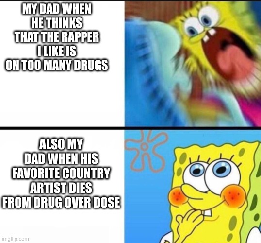 Dad | MY DAD WHEN HE THINKS THAT THE RAPPER I LIKE IS ON TOO MANY DRUGS; ALSO MY DAD WHEN HIS FAVORITE COUNTRY ARTIST DIES FROM DRUG OVER DOSE | image tagged in spongebob yelling | made w/ Imgflip meme maker