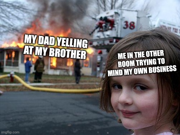 I don't want to be apart of it | MY DAD YELLING AT MY BROTHER; ME IN THE OTHER ROOM TRYING TO MIND MY OWN BUSINESS | image tagged in memes,disaster girl | made w/ Imgflip meme maker