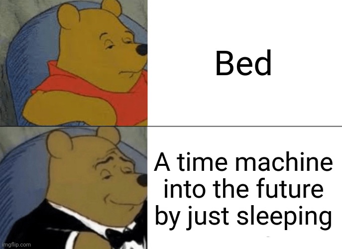 Bed | Bed; A time machine into the future by just sleeping | image tagged in memes,tuxedo winnie the pooh,bed,time machine,time traveler,blank white template | made w/ Imgflip meme maker