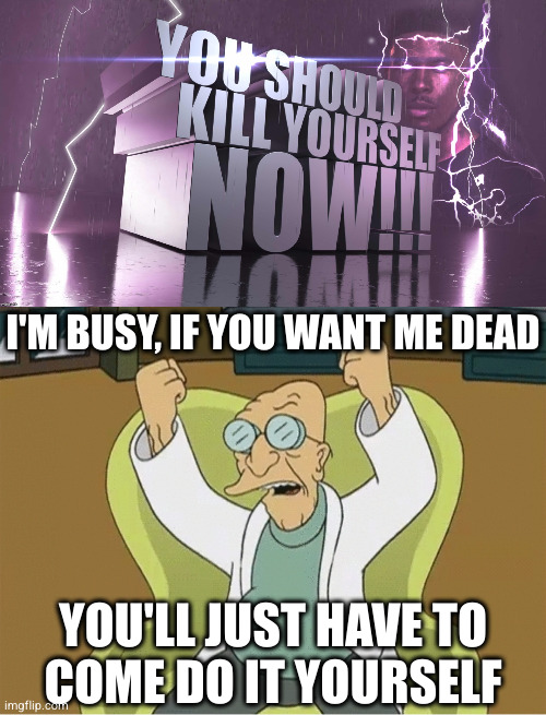 If you want something done right... | I'M BUSY, IF YOU WANT ME DEAD; YOU'LL JUST HAVE TO
COME DO IT YOURSELF | image tagged in 3d text kys,professor farnsworth angry | made w/ Imgflip meme maker
