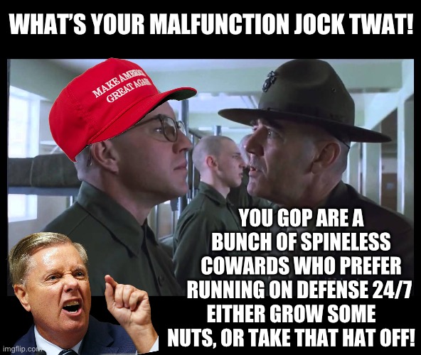 full metal jacket | WHAT’S YOUR MALFUNCTION JOCK TWAT! YOU GOP ARE A BUNCH OF SPINELESS COWARDS WHO PREFER RUNNING ON DEFENSE 24/7; EITHER GROW SOME NUTS, OR TAKE THAT HAT OFF! | image tagged in full metal jacket,gop,republicans,donald trump,cowards | made w/ Imgflip meme maker