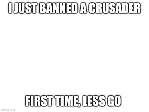 First time… AYO WHAT | I JUST BANNED A CRUSADER; FIRST TIME, LESS GO | image tagged in crusader,lol | made w/ Imgflip meme maker