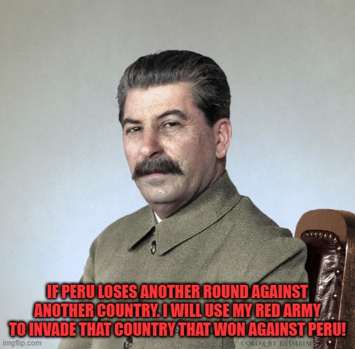 Peru & USSR Allies | IF PERU LOSES ANOTHER ROUND AGAINST ANOTHER COUNTRY. I WILL USE MY RED ARMY TO INVADE THAT COUNTRY THAT WON AGAINST PERU! | image tagged in joseph stalin | made w/ Imgflip meme maker