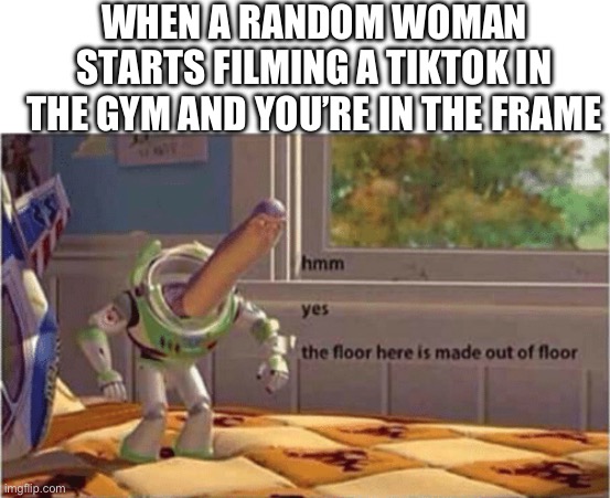 Women in the gym | WHEN A RANDOM WOMAN STARTS FILMING A TIKTOK IN THE GYM AND YOU’RE IN THE FRAME | image tagged in blank white template,hmm yes the floor here is made out of floor,fresh memes,funny,memes | made w/ Imgflip meme maker
