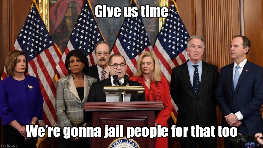 House Democrats | Give us time We’re gonna jail people for that too | image tagged in house democrats | made w/ Imgflip meme maker