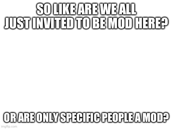 Being invited to be mod made me feel special | SO LIKE ARE WE ALL JUST INVITED TO BE MOD HERE? OR ARE ONLY SPECIFIC PEOPLE A MOD? | image tagged in mods | made w/ Imgflip meme maker