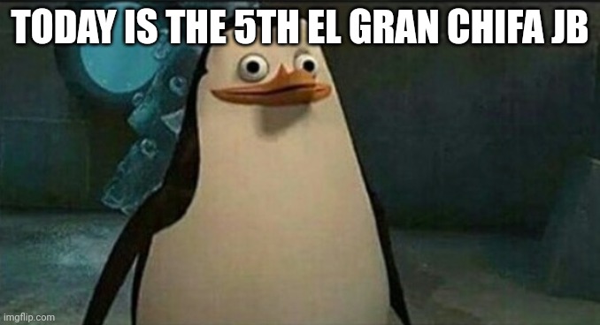 Confused Private Penguin | TODAY IS THE 5TH EL GRAN CHIFA JB | image tagged in confused private penguin | made w/ Imgflip meme maker