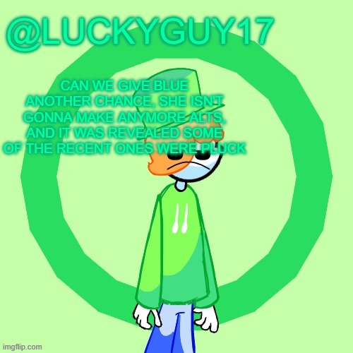 LuckyGuy17 Template | CAN WE GIVE BLUE ANOTHER CHANCE, SHE ISN'T GONNA MAKE ANYMORE ALTS, AND IT WAS REVEALED SOME OF THE RECENT ONES WERE PLUCK | image tagged in luckyguy17 template | made w/ Imgflip meme maker