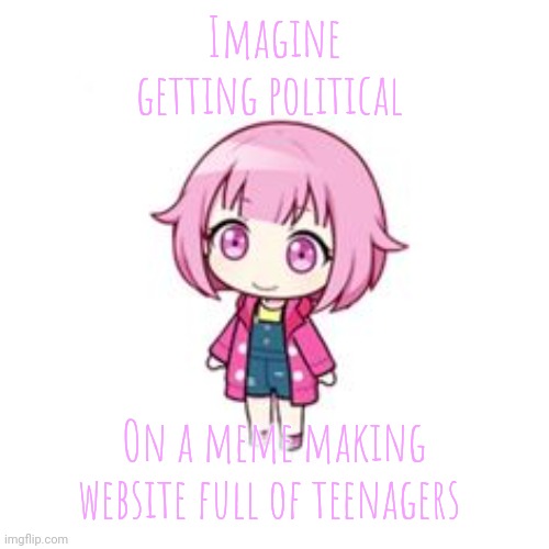 be so fr | Imagine getting political; On a meme making website full of teenagers | image tagged in emu otori | made w/ Imgflip meme maker