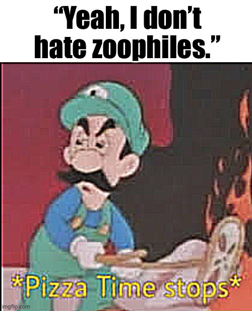 Pizza Time Stops | “Yeah, I don’t hate zoophiles.” | image tagged in pizza time stops | made w/ Imgflip meme maker