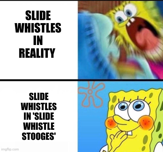 Slide whistles in 'slide whistle stooges' | SLIDE WHISTLES IN REALITY; SLIDE WHISTLES IN 'SLIDE WHISTLE STOOGES' | image tagged in spongebob yelling | made w/ Imgflip meme maker