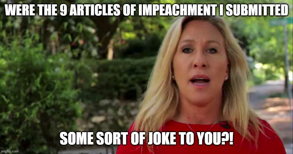 Majorie Green - The New Derpy | WERE THE 9 ARTICLES OF IMPEACHMENT I SUBMITTED SOME SORT OF JOKE TO YOU?! | image tagged in majorie green - the new derpy | made w/ Imgflip meme maker