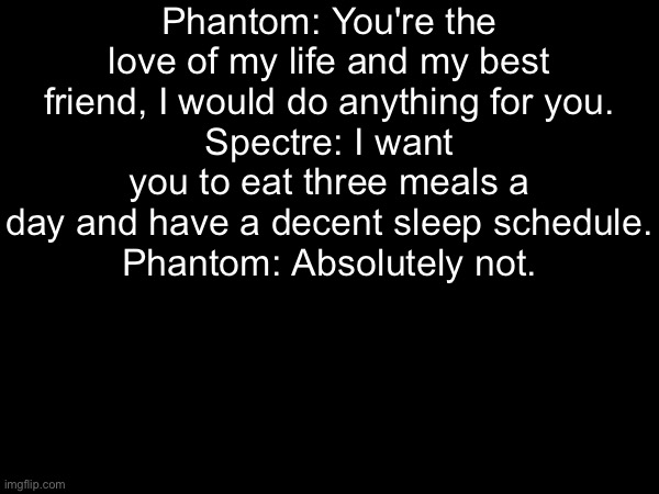 incorrect Bossfights quotes | Phantom: You're the love of my life and my best friend, I would do anything for you.
Spectre: I want you to eat three meals a day and have a decent sleep schedule.
Phantom: Absolutely not. | made w/ Imgflip meme maker