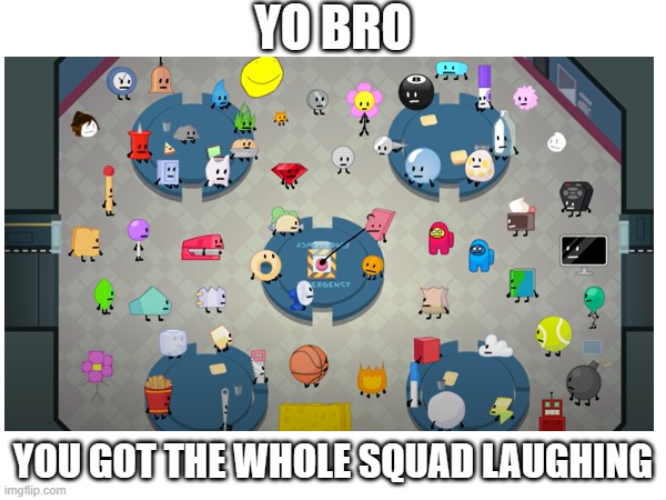 Yo Bro | YO BRO; YOU GOT THE WHOLE SQUAD LAUGHING | image tagged in bfdi,bfb | made w/ Imgflip meme maker