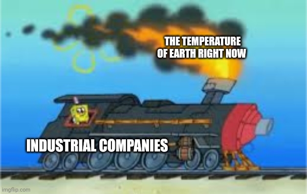 Ah yes, modern insustry | THE TEMPERATURE OF EARTH RIGHT NOW; INDUSTRIAL COMPANIES | image tagged in spongebob driving the oceanic express | made w/ Imgflip meme maker