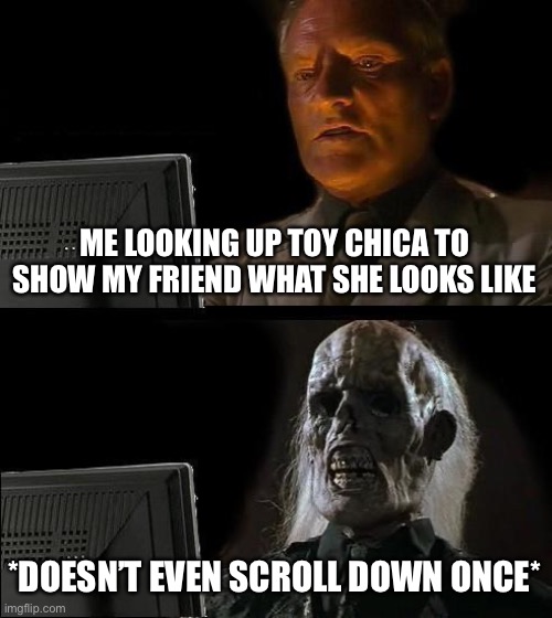 Where’s the bleach ? | ME LOOKING UP TOY CHICA TO SHOW MY FRIEND WHAT SHE LOOKS LIKE; *DOESN’T EVEN SCROLL DOWN ONCE* | image tagged in memes,ill just wait here,sus,stop it,skeleton,fnaf | made w/ Imgflip meme maker