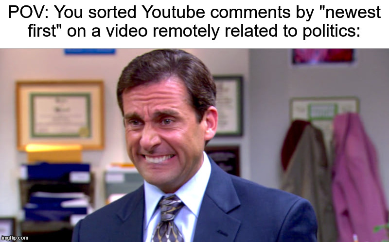 yeah uh don't do this on anything made by MSNBC because that's where all the MAGAts hang out | POV: You sorted Youtube comments by "newest first" on a video remotely related to politics: | image tagged in micheal scott yikes | made w/ Imgflip meme maker