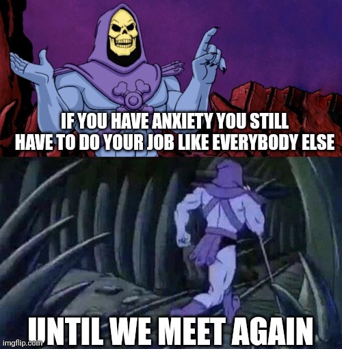 he man skeleton advices | IF YOU HAVE ANXIETY YOU STILL HAVE TO DO YOUR JOB LIKE EVERYBODY ELSE; UNTIL WE MEET AGAIN | image tagged in he man skeleton advices | made w/ Imgflip meme maker