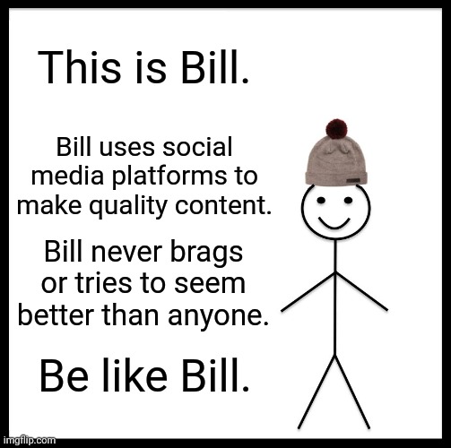 Be Like Bill Meme | This is Bill. Bill uses social media platforms to make quality content. Bill never brags or tries to seem better than anyone. Be like Bill. | image tagged in memes,be like bill | made w/ Imgflip meme maker