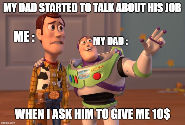 X, X Everywhere Meme | MY DAD STARTED TO TALK ABOUT HIS JOB; ME :; MY DAD :; WHEN I ASK HIM TO GIVE ME 10$ | image tagged in memes,dad | made w/ Imgflip meme maker
