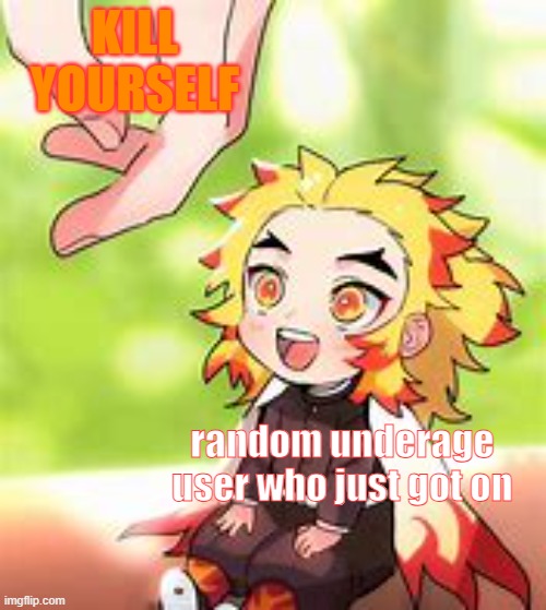 chibi Rengoku 2 | KILL YOURSELF; random underage user who just got on | image tagged in chibi rengoku 2 | made w/ Imgflip meme maker