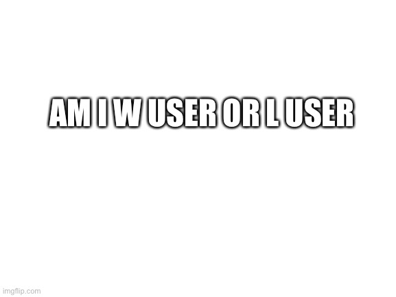 Blank White Template | AM I W USER OR L USER | image tagged in blank white template | made w/ Imgflip meme maker