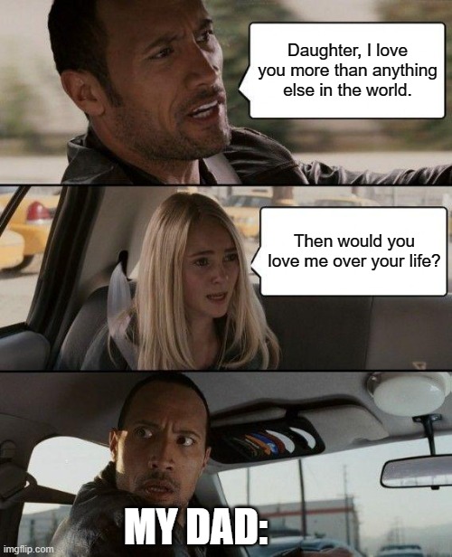 Your life vs. your own flesh and blood | Daughter, I love you more than anything else in the world. Then would you love me over your life? MY DAD: | image tagged in unanswerable question | made w/ Imgflip meme maker