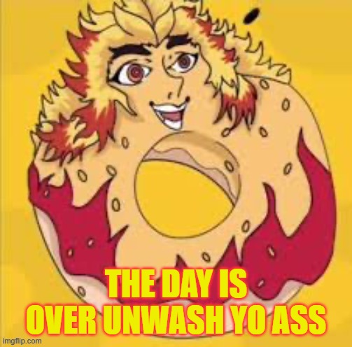 prolly cursed | THE DAY IS OVER UNWASH YO ASS | image tagged in prolly cursed | made w/ Imgflip meme maker