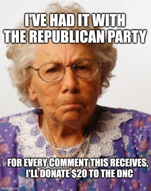 Angry Old Woman | I'VE HAD IT WITH THE REPUBLICAN PARTY; FOR EVERY COMMENT THIS RECEIVES,
  I'LL DONATE $20 TO THE DNC | image tagged in angry old woman | made w/ Imgflip meme maker