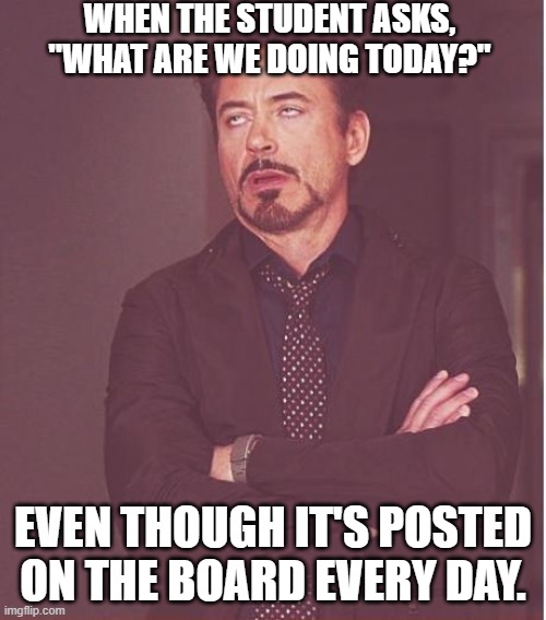 Teacher | WHEN THE STUDENT ASKS, "WHAT ARE WE DOING TODAY?"; EVEN THOUGH IT'S POSTED ON THE BOARD EVERY DAY. | image tagged in memes,face you make robert downey jr | made w/ Imgflip meme maker