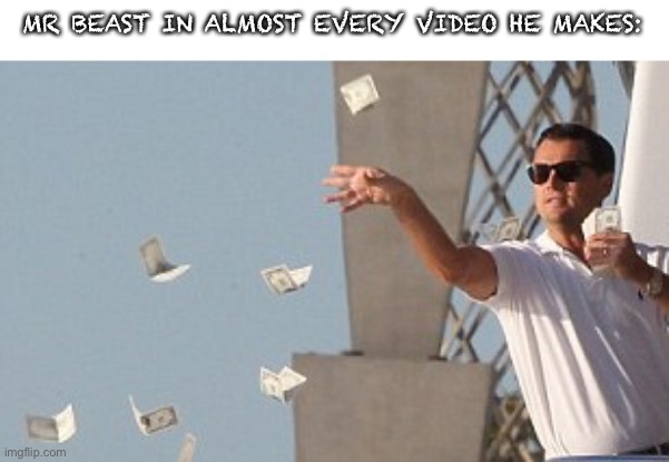 Wolf of wallstreet money throw | MR BEAST IN ALMOST EVERY VIDEO HE MAKES: | image tagged in wolf of wallstreet money throw | made w/ Imgflip meme maker