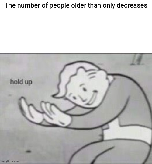 Fallout hold up with space on the top | The number of people older than only decreases | image tagged in fallout hold up with space on the top | made w/ Imgflip meme maker